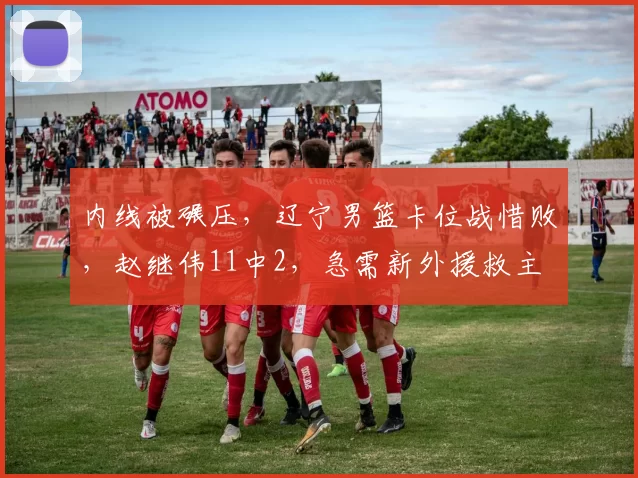 内线被碾压，辽宁男篮卡位战惜败，赵继伟11中2，急需新外援救主