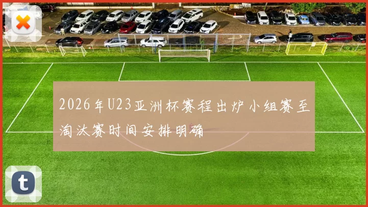 2026年U23亚洲杯赛程出炉小组赛至淘汰赛时间安排明确
