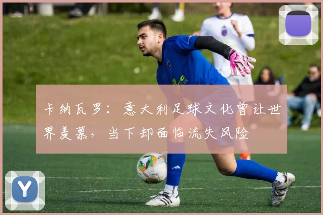 卡纳瓦罗：意大利足球文化曾让世界羡慕，当下却面临流失风险