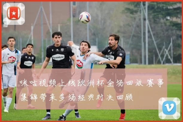 咪咕视频上线欧洲杯全场回放 赛事集锦带来多场经典对决回顾