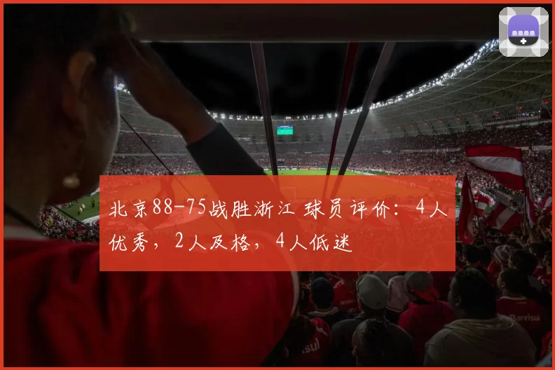 北京88-75战胜浙江 球员评价：4人优秀，2人及格，4人低迷