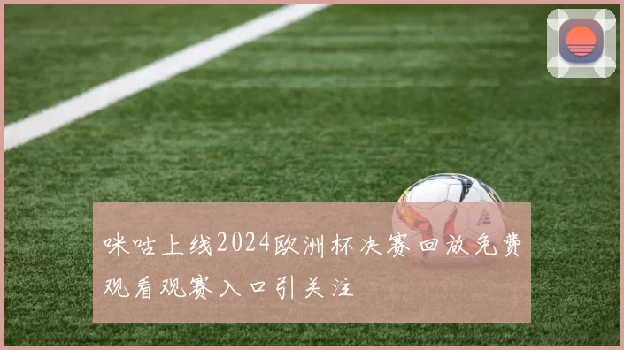 咪咕上线2024欧洲杯决赛回放免费观看观赛入口引关注