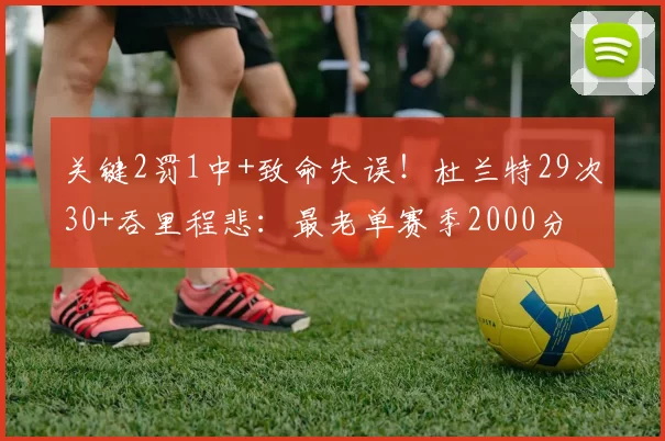 关键2罚1中+致命失误！杜兰特29次30+吞里程悲：最老单赛季2000分