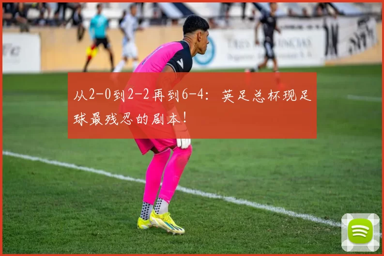 从2-0到2-2再到6-4：英足总杯现足球最残忍的剧本！