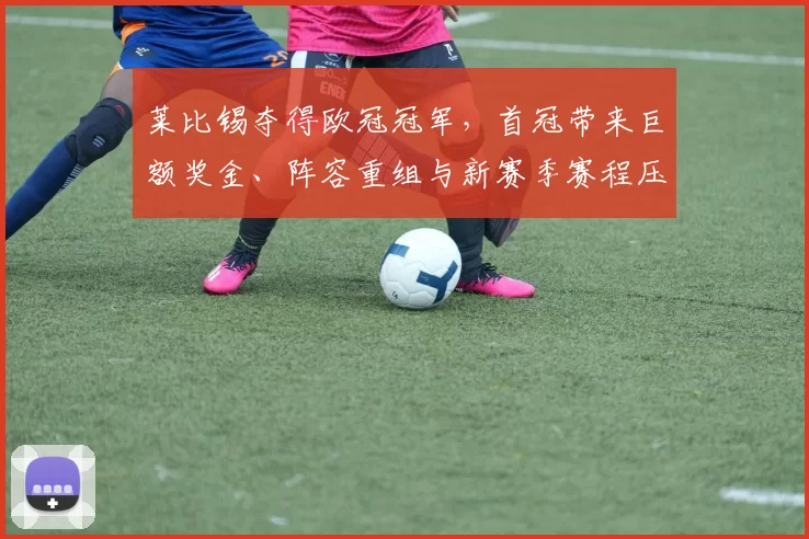 莱比锡夺得欧冠冠军，首冠带来巨额奖金、阵容重组与新赛季赛程压力