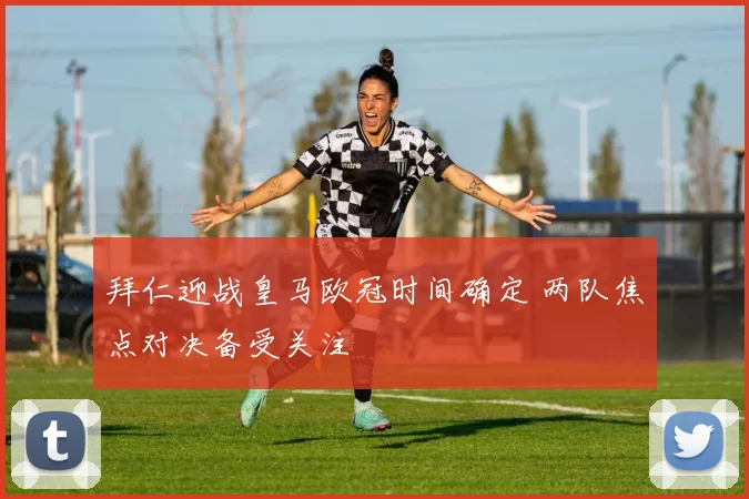 拜仁迎战皇马欧冠时间确定 两队焦点对决备受关注