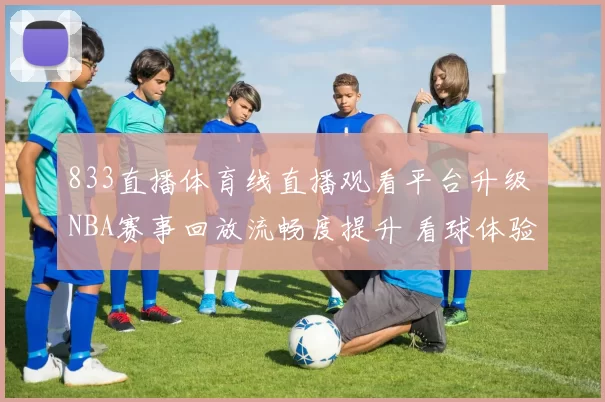 833直播体育线直播观看平台升级 NBA赛事回放流畅度提升 看球体验更稳定