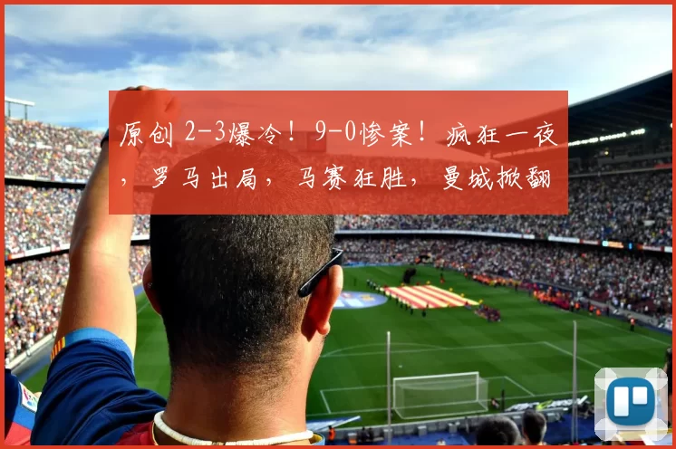原创 2-3爆冷！9-0惨案！疯狂一夜，罗马出局，马赛狂胜，曼城掀翻纽卡