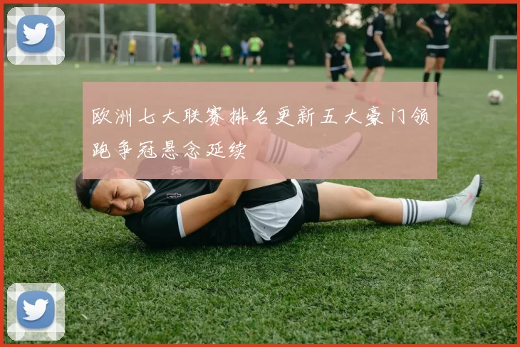 欧洲七大联赛排名更新五大豪门领跑争冠悬念延续
