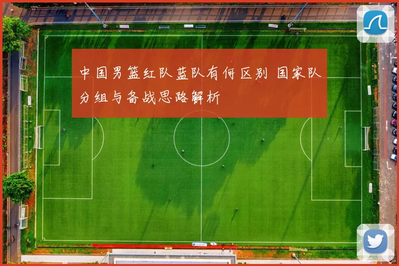中国男篮红队蓝队有何区别 国家队分组与备战思路解析