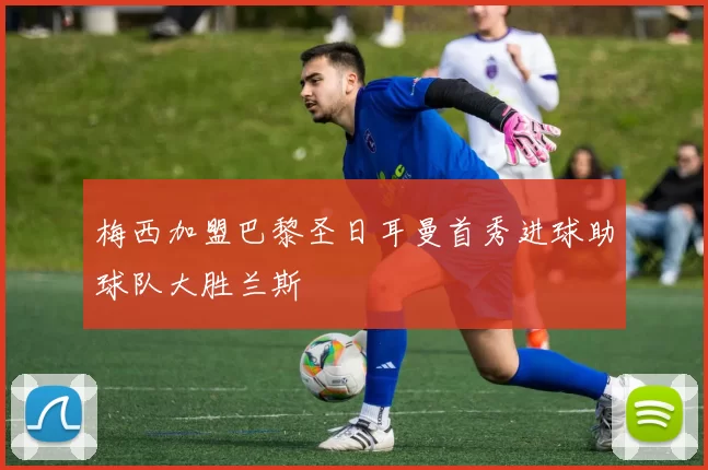 梅西加盟巴黎圣日耳曼首秀进球助球队大胜兰斯