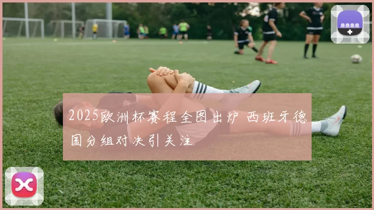 2025欧洲杯赛程全图出炉 西班牙德国分组对决引关注