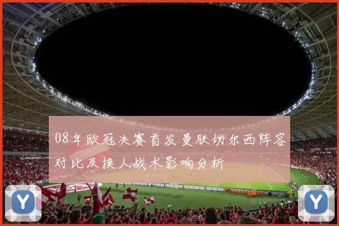 08年欧冠决赛首发曼联切尔西阵容对比及换人战术影响分析