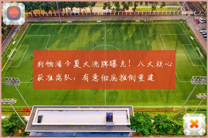 利物浦今夏大洗牌曝光！八大核心获准离队，有意彻底推倒重建