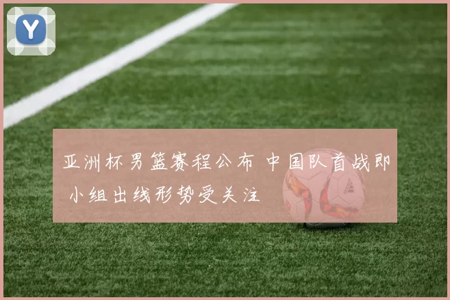 亚洲杯男篮赛程公布 中国队首战即 小组出线形势受关注