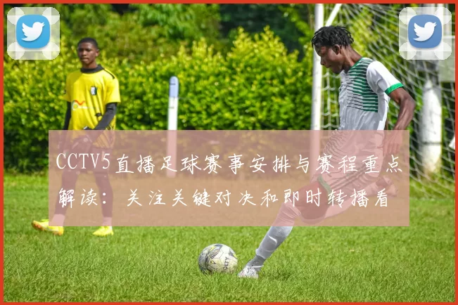 CCTV5直播足球赛事安排与赛程重点解读：关注关键对决和即时转播看点