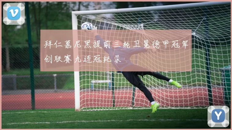 拜仁慕尼黑提前三轮卫冕德甲冠军创联赛九连冠纪录