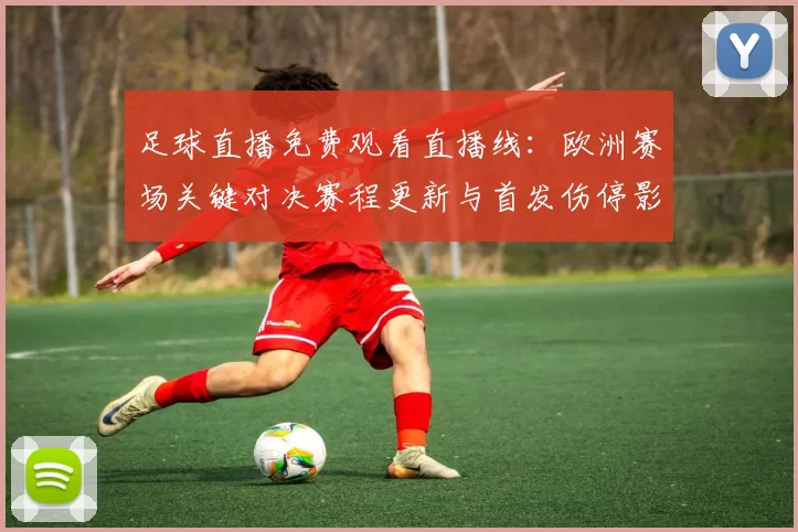 足球直播免费观看直播线：欧洲赛场关键对决赛程更新与首发伤停影响分析
