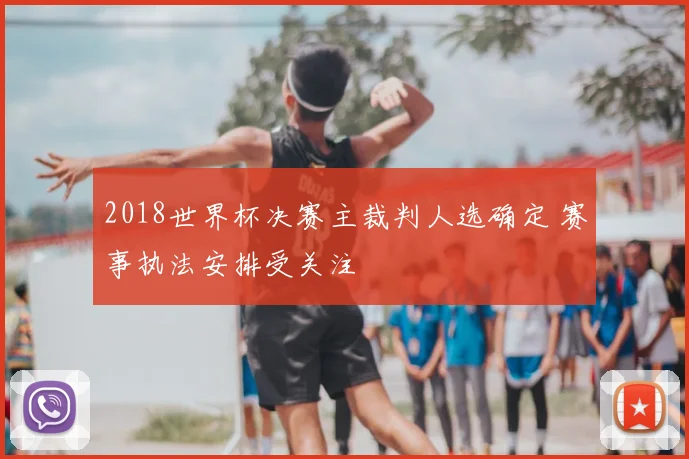 2018世界杯决赛主裁判人选确定 赛事执法安排受关注