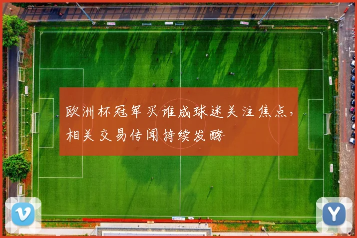 欧洲杯冠军买谁成球迷关注焦点,相关交易传闻持续发酵