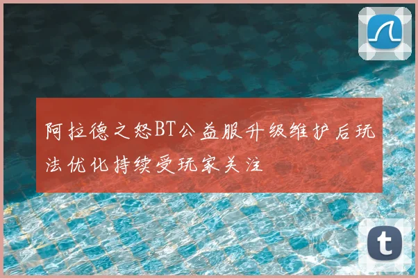 阿拉德之怒BT公益服升级维护后玩法优化持续受玩家关注