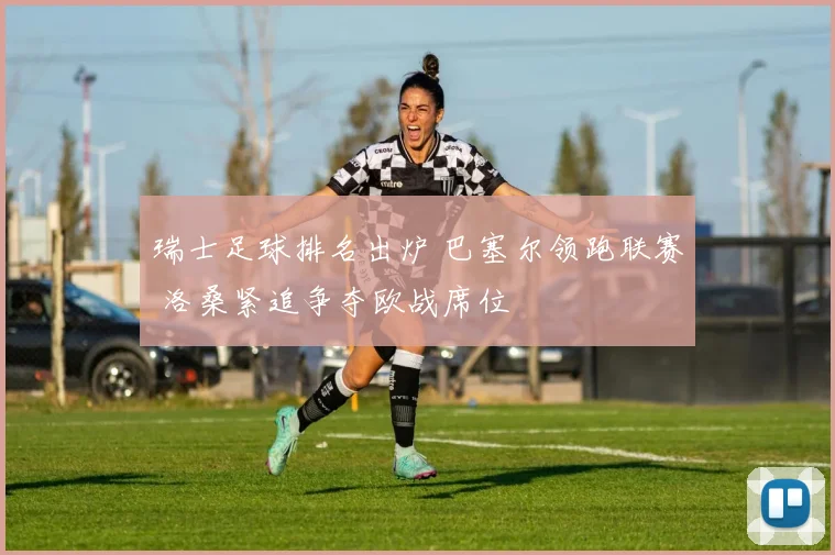 瑞士足球排名出炉 巴塞尔领跑联赛 洛桑紧追争夺欧战席位