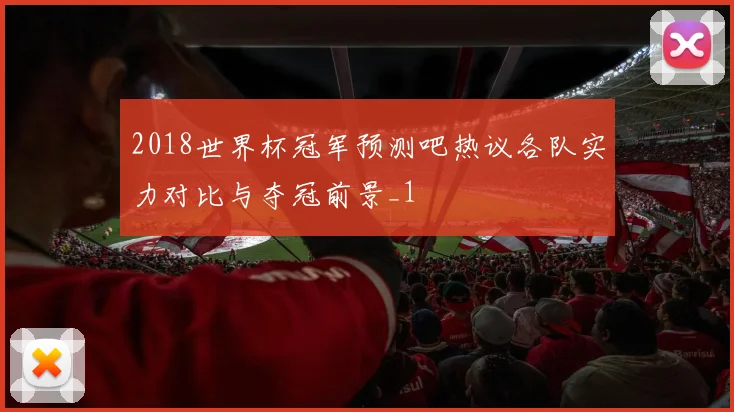 2018世界杯冠军预测吧热议各队实力对比与夺冠前景_1