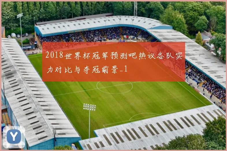 2018世界杯冠军预测吧热议各队实力对比与夺冠前景_1