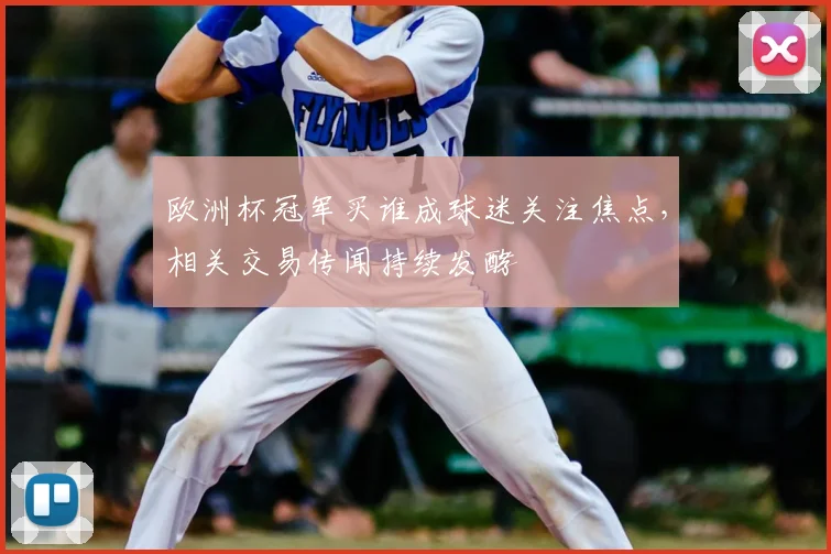 欧洲杯冠军买谁成球迷关注焦点,相关交易传闻持续发酵
