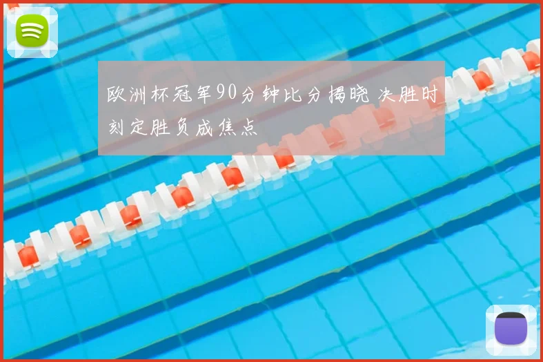 欧洲杯冠军90分钟比分揭晓 决胜时刻定胜负成焦点