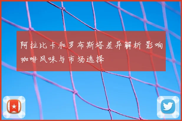 阿拉比卡和罗布斯塔差异解析 影响咖啡风味与市场选择