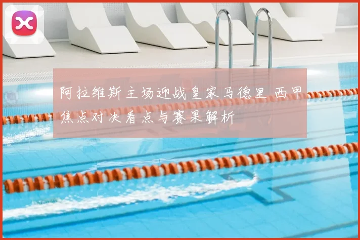 阿拉维斯主场迎战皇家马德里 西甲焦点对决看点与赛果解析