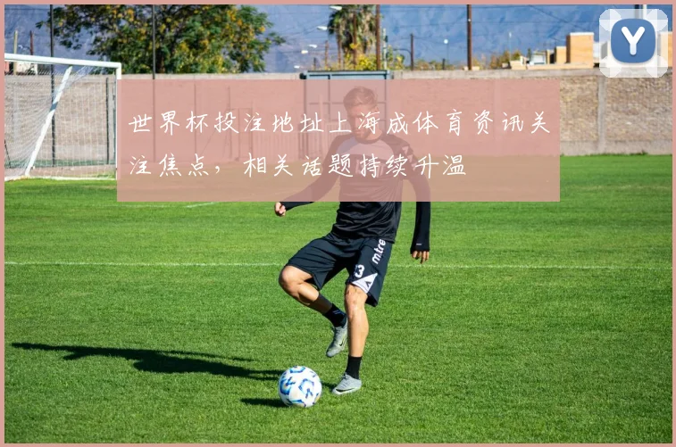 世界杯投注地址上海成体育资讯关注焦点，相关话题持续升温