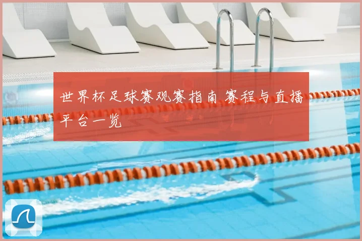 世界杯足球赛观赛指南 赛程与直播平台一览