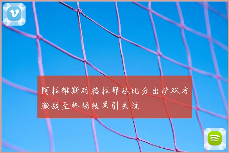 阿拉维斯对格拉那达比分出炉双方激战至终场结果引关注
