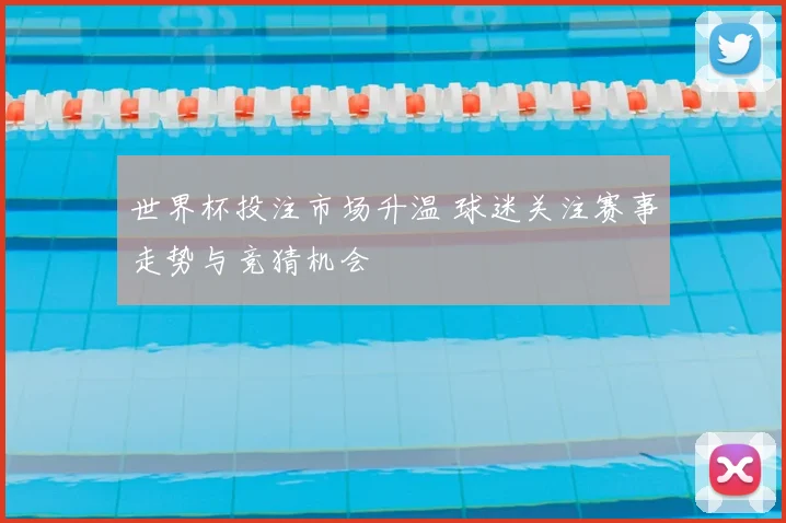 世界杯投注市场升温 球迷关注赛事走势与竞猜机会