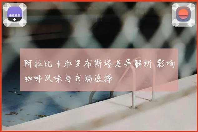 阿拉比卡和罗布斯塔差异解析 影响咖啡风味与市场选择