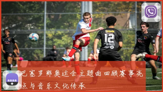 巴塞罗那奥运会主题曲回顾赛事亮点与音乐文化传承