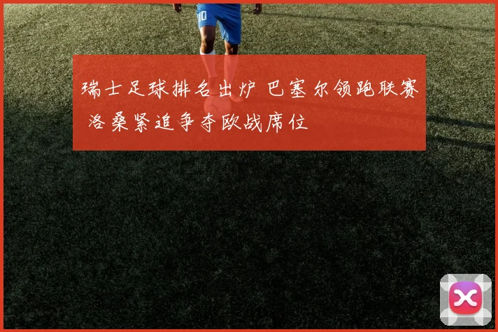 瑞士足球排名出炉 巴塞尔领跑联赛 洛桑紧追争夺欧战席位