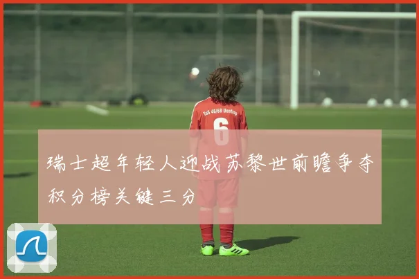 瑞士超年轻人迎战苏黎世前瞻争夺积分榜关键三分