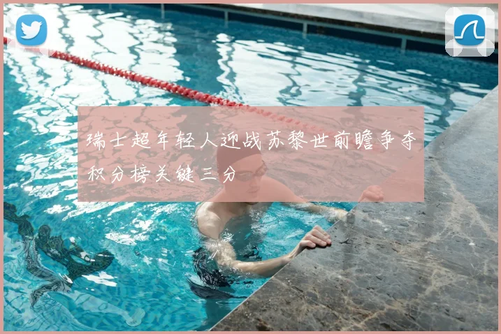 瑞士超年轻人迎战苏黎世前瞻争夺积分榜关键三分