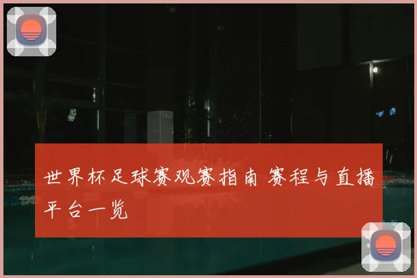 世界杯足球赛观赛指南 赛程与直播平台一览