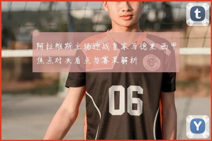 阿拉维斯主场迎战皇家马德里 西甲焦点对决看点与赛果解析